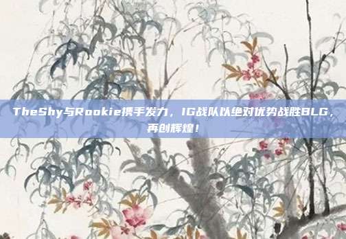 TheShy与Rookie携手发力，IG战队以绝对优势战胜BLG，再创辉煌！