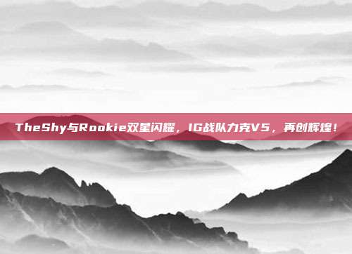 TheShy与Rookie双星闪耀，IG战队力克V5，再创辉煌！