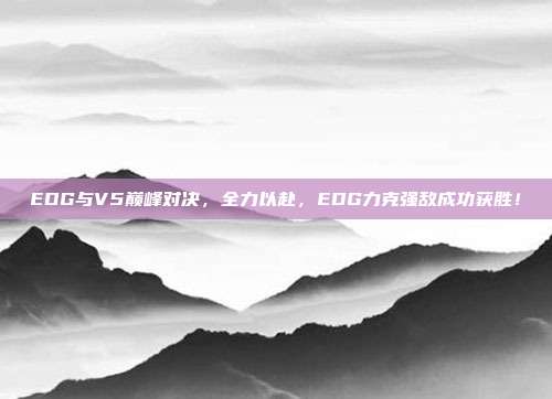 EDG与V5巅峰对决，全力以赴，EDG力克强敌成功获胜！