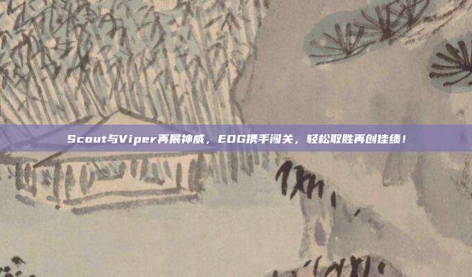 Scout与Viper再展神威，EDG携手闯关，轻松取胜再创佳绩！