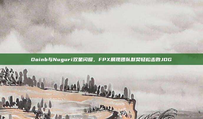 Doinb与Nuguri双星闪耀，FPX展现团队默契轻松击败JDG