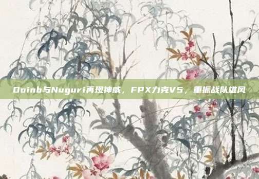 Doinb与Nuguri再现神威，FPX力克V5，重振战队雄风