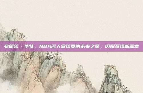 弗朗茨·华特，NBA名人堂球员的未来之星，闪耀赛场新篇章