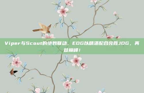 Viper与Scout的绝妙联动，EDG以精湛配合完胜JDG，再登巅峰！