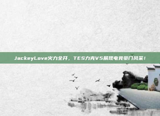 JackeyLove火力全开，TES力克V5展现电竞豪门风采！