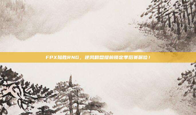 FPX险胜RNG，逆风翻盘提前锁定季后赛席位！