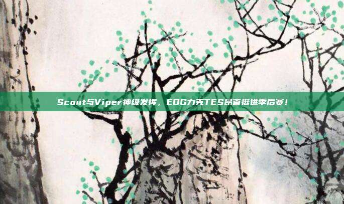 Scout与Viper神级发挥，EDG力克TES昂首挺进季后赛！