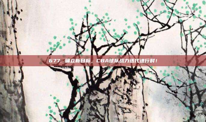 677. 确立新目标，CBA球队战力迭代进行时！