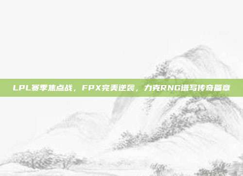 LPL赛季焦点战，FPX完美逆袭，力克RNG谱写传奇篇章