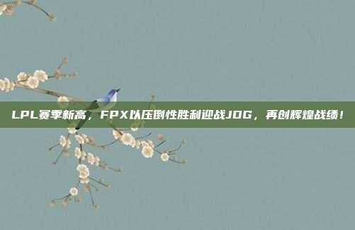 LPL赛季新高，FPX以压倒性胜利迎战JDG，再创辉煌战绩！