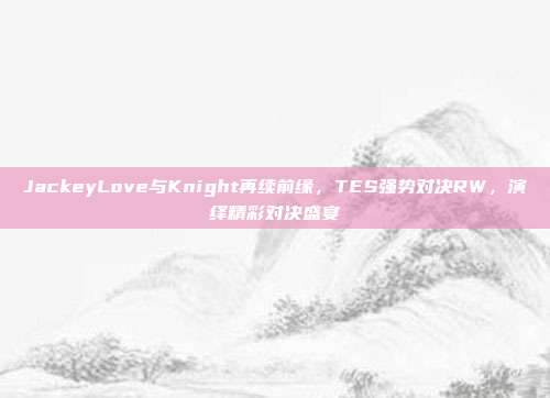 JackeyLove与Knight再续前缘，TES强势对决RW，演绎精彩对决盛宴