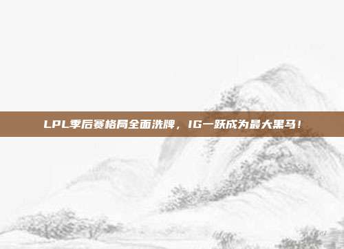 LPL季后赛格局全面洗牌，IG一跃成为最大黑马！