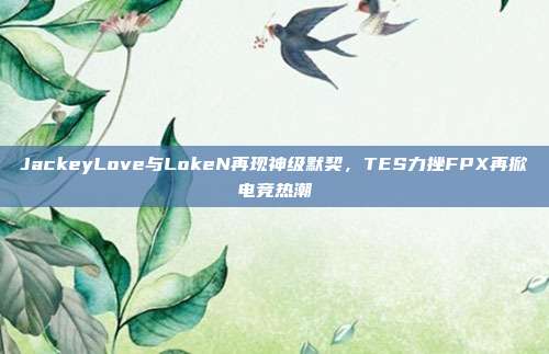 JackeyLove与LokeN再现神级默契，TES力挫FPX再掀电竞热潮