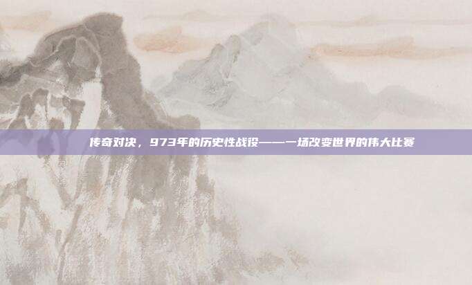 🏆 传奇对决，973年的历史性战役——一场改变世界的伟大比赛