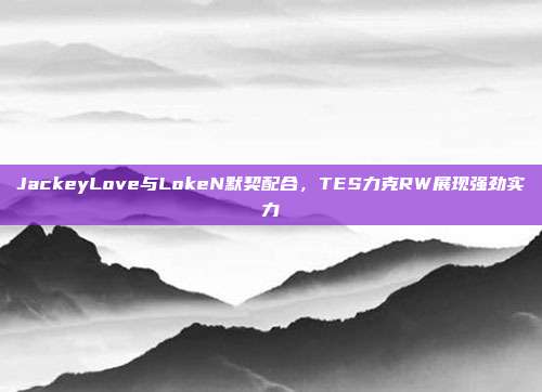 JackeyLove与LokeN默契配合，TES力克RW展现强劲实力