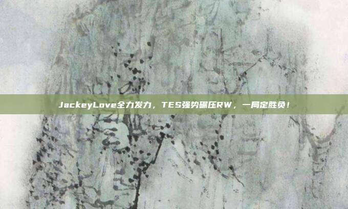 JackeyLove全力发力，TES强势碾压RW，一局定胜负！